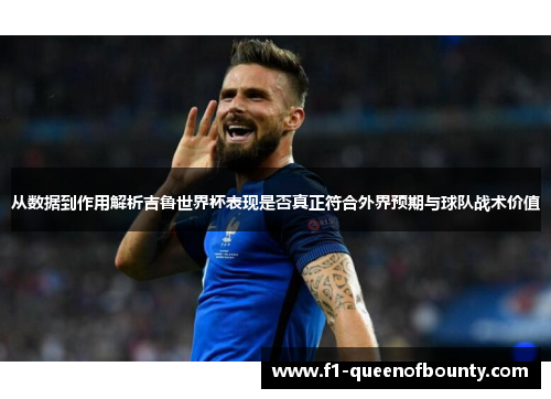 从数据到作用解析吉鲁世界杯表现是否真正符合外界预期与球队战术价值
