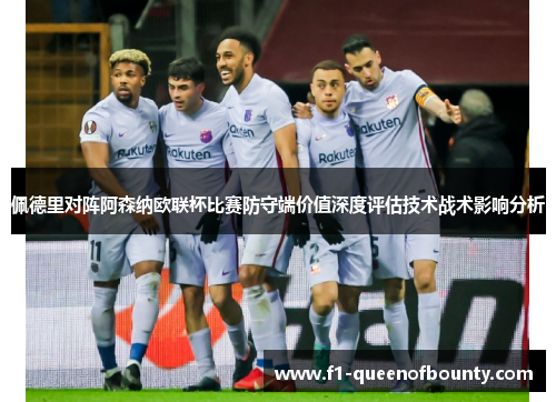 佩德里对阵阿森纳欧联杯比赛防守端价值深度评估技术战术影响分析
