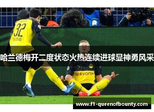 哈兰德梅开二度状态火热连续进球显神勇风采 哈兰德梅开二度状态火热连续进球显神勇风采