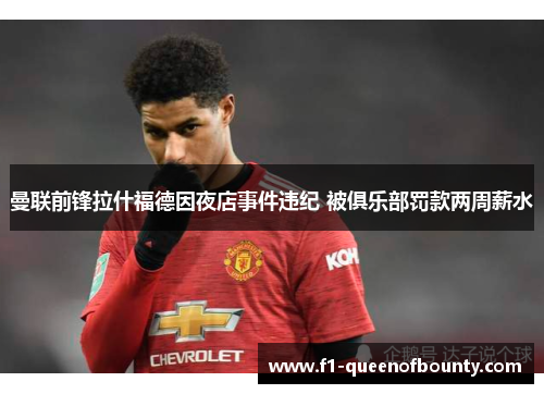 曼联前锋拉什福德因夜店事件违纪 被俱乐部罚款两周薪水 曼联前锋拉什福德因夜店事件违纪 被俱乐部罚款两周薪水