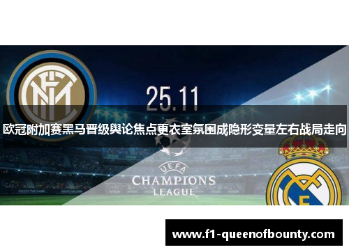 欧冠附加赛黑马晋级舆论焦点更衣室氛围成隐形变量左右战局走向