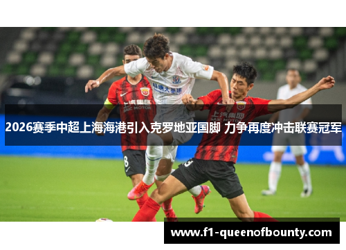 2026赛季中超上海海港引入克罗地亚国脚 力争再度冲击联赛冠军