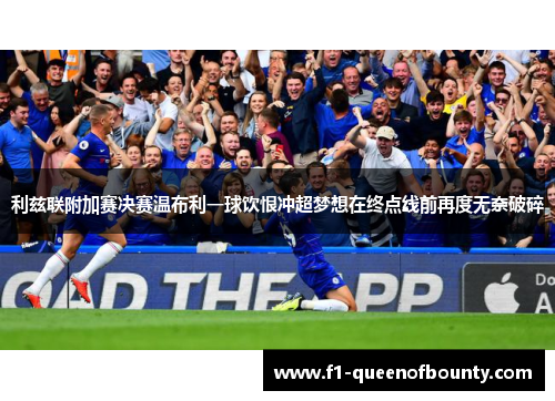 利兹联附加赛决赛温布利一球饮恨冲超梦想在终点线前再度无奈破碎 利兹联附加赛决赛温布利一球饮恨冲超梦想在终点线前再度无奈破碎