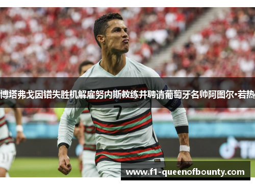 博塔弗戈因错失胜机解雇努内斯教练并聘请葡萄牙名帅阿图尔·若热