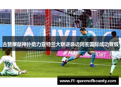 古赞屡献神扑助力亚特兰大联逆袭迈阿密国际成功晋级 古赞屡献神扑助力亚特兰大联逆袭迈阿密国际成功晋级