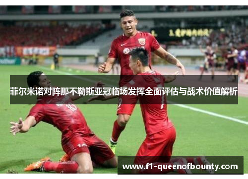 菲尔米诺对阵那不勒斯亚冠临场发挥全面评估与战术价值解析
